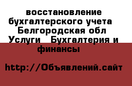 восстановление бухгалтерского учета - Белгородская обл. Услуги » Бухгалтерия и финансы   